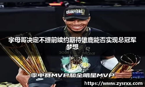 字母哥决定不提前续约期待雄鹿能否实现总冠军梦想
