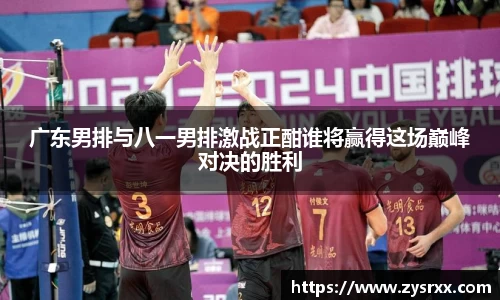 广东男排与八一男排激战正酣谁将赢得这场巅峰对决的胜利